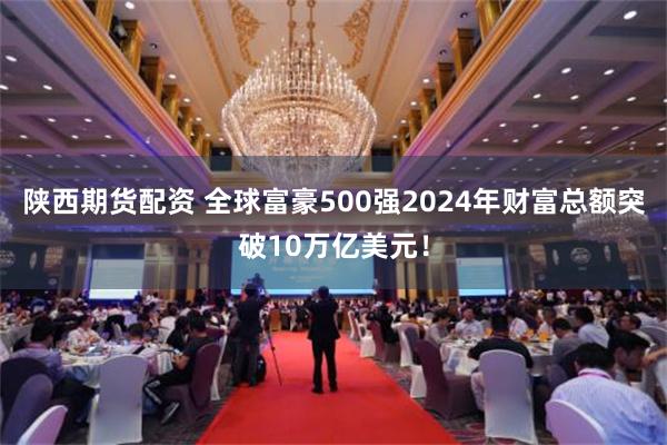 陕西期货配资 全球富豪500强2024年财富总额突破10万亿美元！