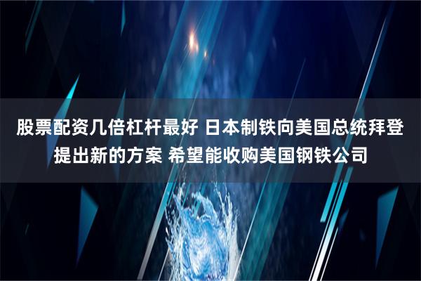 股票配资几倍杠杆最好 日本制铁向美国总统拜登提出新的方案 希望能收购美国钢铁公司