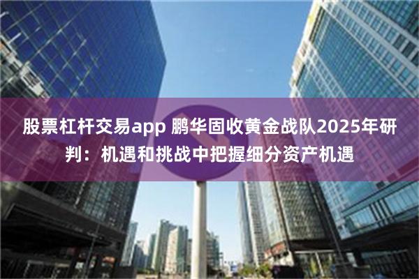 股票杠杆交易app 鹏华固收黄金战队2025年研判：机遇和挑战中把握细分资产机遇