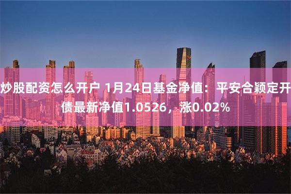 炒股配资怎么开户 1月24日基金净值：平安合颖定开债最新净值1.0526，涨0.02%