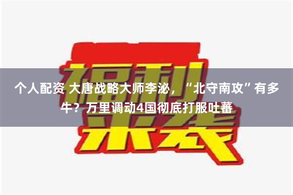 个人配资 大唐战略大师李泌，“北守南攻”有多牛？万里调动4国彻底打服吐蕃