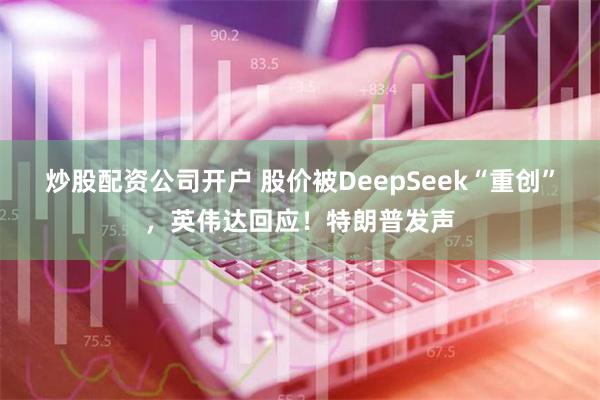 炒股配资公司开户 股价被DeepSeek“重创”，英伟达回应！特朗普发声