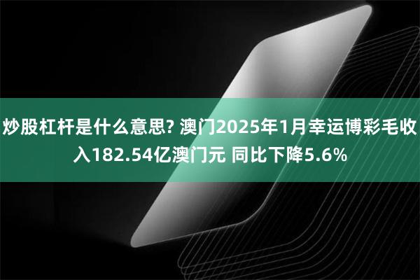 炒股杠杆是什么意思? 澳门2025年1月幸运博彩毛收入182.54亿澳门元 同比下降5.6%