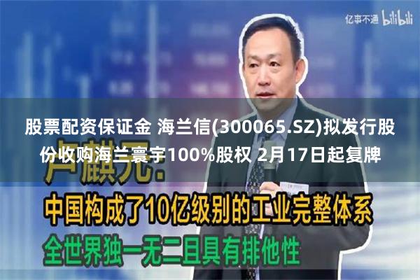 股票配资保证金 海兰信(300065.SZ)拟发行股份收购海兰寰宇100%股权 2月17日起复牌