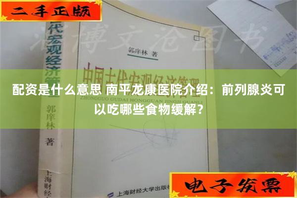 配资是什么意思 南平龙康医院介绍：前列腺炎可以吃哪些食物缓解？