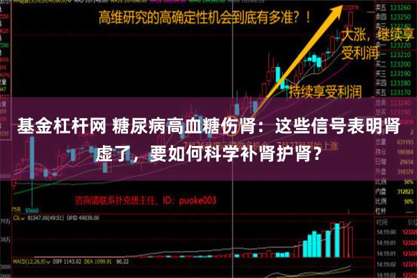 基金杠杆网 糖尿病高血糖伤肾：这些信号表明肾虚了，要如何科学补肾护肾？