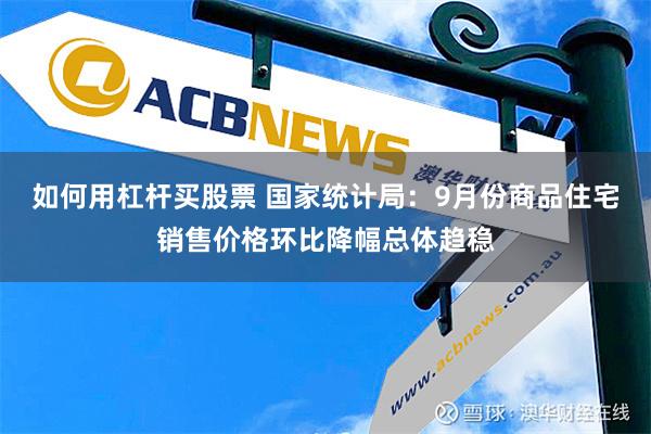 如何用杠杆买股票 国家统计局：9月份商品住宅销售价格环比降幅总体趋稳